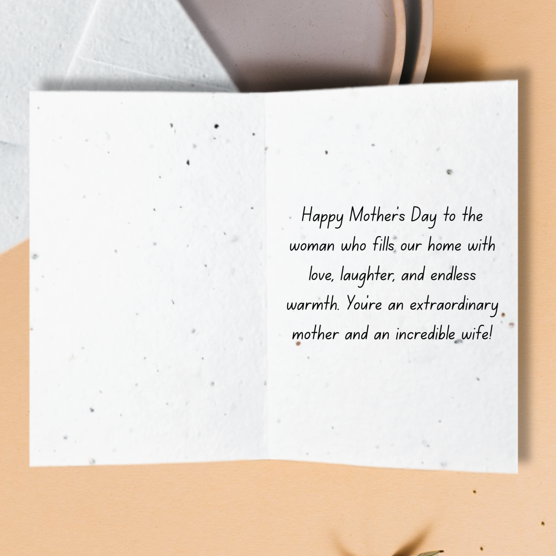 Inside card from spouse "Happy Mother's Day to the women who fills our home with love, laughter, and endless warmth. You're an extraordinary mother and an incredible wife"